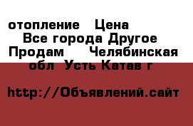 отопление › Цена ­ 50 000 - Все города Другое » Продам   . Челябинская обл.,Усть-Катав г.